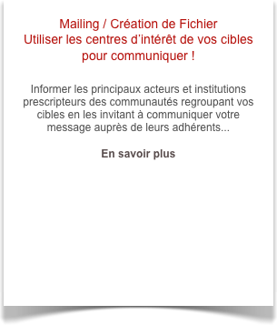 Mailing / Création de Fichier 
Utiliser les centres d’intérêt de vos cibles pour communiquer !

Informer les principaux acteurs et institutions prescripteurs des communautés regroupant vos cibles en les invitant à communiquer votre message auprès de leurs adhérents...

En savoir plus
